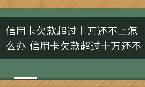 信用卡欠款超过十万还不上怎么办 信用卡欠款超过十万还不上怎么办呢