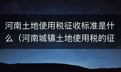 河南土地使用税征收标准是什么（河南城镇土地使用税的征收范围）