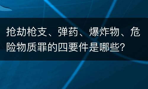 抢劫枪支、弹药、爆炸物、危险物质罪的四要件是哪些？