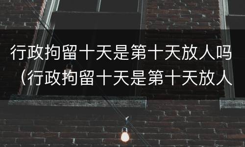 行政拘留十天是第十天放人吗（行政拘留十天是第十天放人吗知乎）