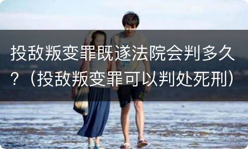 投敌叛变罪既遂法院会判多久?（投敌叛变罪可以判处死刑）