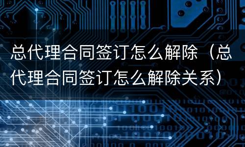 总代理合同签订怎么解除（总代理合同签订怎么解除关系）