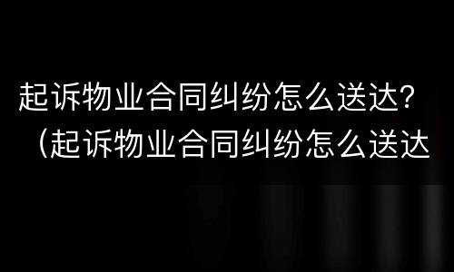 起诉物业合同纠纷怎么送达？（起诉物业合同纠纷怎么送达法院）