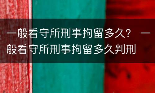 一般看守所刑事拘留多久？ 一般看守所刑事拘留多久判刑