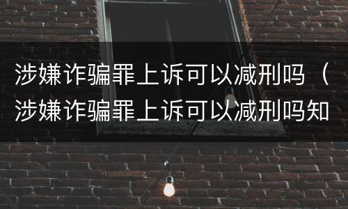 涉嫌诈骗罪上诉可以减刑吗（涉嫌诈骗罪上诉可以减刑吗知乎）