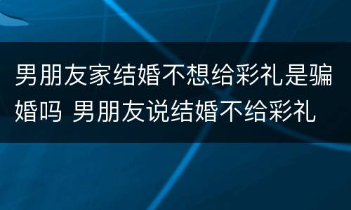 男朋友家结婚不想给彩礼是骗婚吗 男朋友说结婚不给彩礼