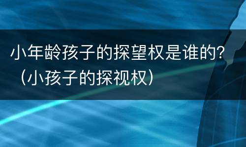 小年龄孩子的探望权是谁的？（小孩子的探视权）
