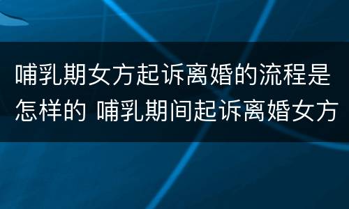 哺乳期女方起诉离婚的流程是怎样的 哺乳期间起诉离婚女方要走什么程序