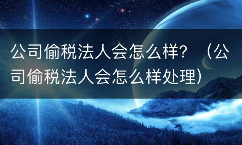 公司偷税法人会怎么样？（公司偷税法人会怎么样处理）