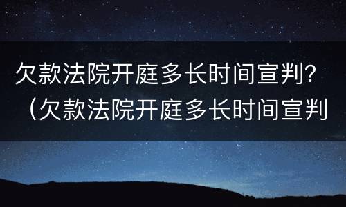 欠款法院开庭多长时间宣判？（欠款法院开庭多长时间宣判结果）