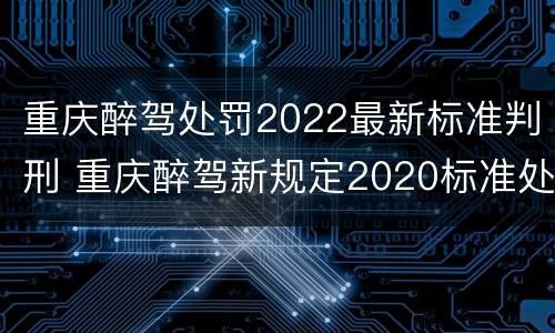 重庆醉驾处罚2022最新标准判刑 重庆醉驾新规定2020标准处罚
