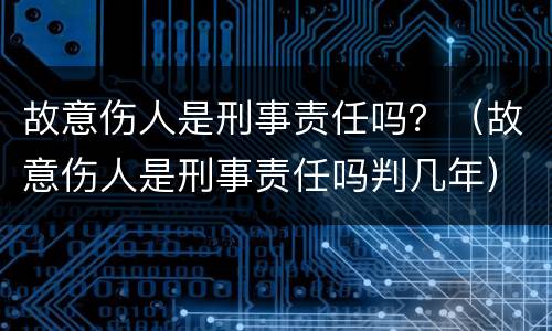 故意伤人是刑事责任吗？（故意伤人是刑事责任吗判几年）