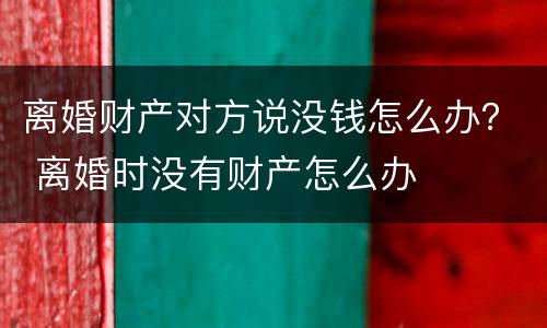 离婚财产对方说没钱怎么办？ 离婚时没有财产怎么办