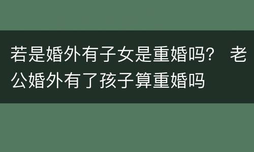 若是婚外有子女是重婚吗？ 老公婚外有了孩子算重婚吗