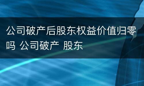 公司破产后股东权益价值归零吗 公司破产 股东