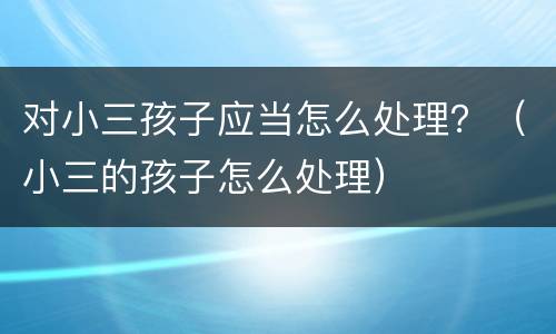 对小三孩子应当怎么处理？（小三的孩子怎么处理）