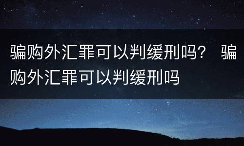 骗购外汇罪可以判缓刑吗？ 骗购外汇罪可以判缓刑吗