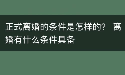 正式离婚的条件是怎样的？ 离婚有什么条件具备