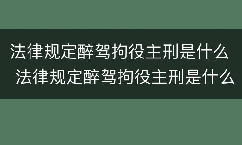 法律规定醉驾拘役主刑是什么 法律规定醉驾拘役主刑是什么情况