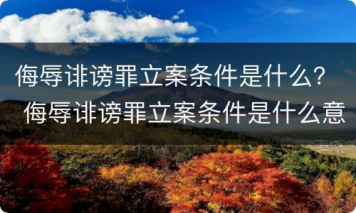侮辱诽谤罪立案条件是什么？ 侮辱诽谤罪立案条件是什么意思