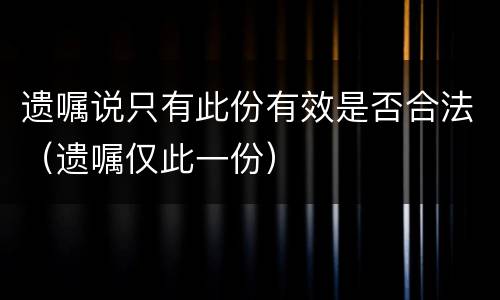 遗嘱说只有此份有效是否合法（遗嘱仅此一份）