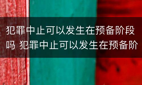 犯罪中止可以发生在预备阶段吗 犯罪中止可以发生在预备阶段吗为什么