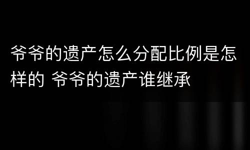 爷爷的遗产怎么分配比例是怎样的 爷爷的遗产谁继承