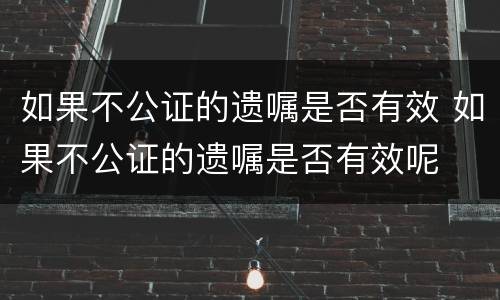 如果不公证的遗嘱是否有效 如果不公证的遗嘱是否有效呢