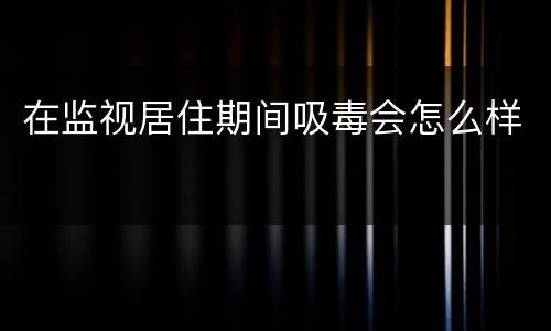 在监视居住期间吸毒会怎么样