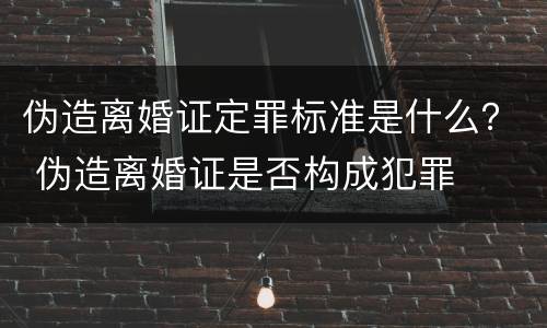 伪造离婚证定罪标准是什么？ 伪造离婚证是否构成犯罪