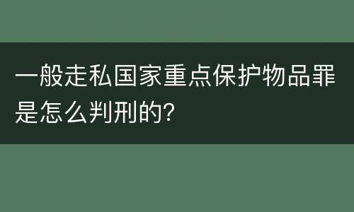 一般走私国家重点保护物品罪是怎么判刑的？