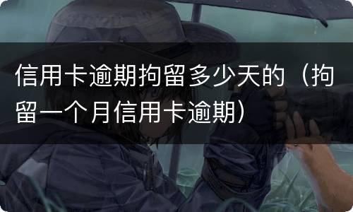 信用卡逾期拘留多少天的（拘留一个月信用卡逾期）