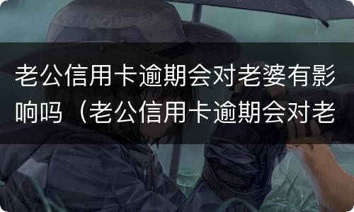 老公信用卡逾期会对老婆有影响吗（老公信用卡逾期会对老婆有影响吗知乎）