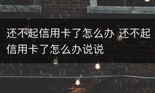 还不起信用卡了怎么办 还不起信用卡了怎么办说说