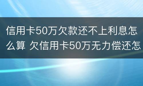信用卡50万欠款还不上利息怎么算 欠信用卡50万无力偿还怎么办