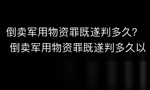 倒卖军用物资罪既遂判多久？ 倒卖军用物资罪既遂判多久以上