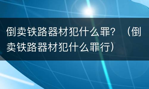 倒卖铁路器材犯什么罪？（倒卖铁路器材犯什么罪行）