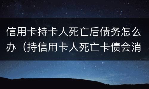 信用卡持卡人死亡后债务怎么办（持信用卡人死亡卡债会消失）