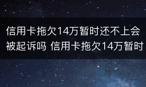 信用卡拖欠14万暂时还不上会被起诉吗 信用卡拖欠14万暂时还不上会被起诉吗为什么