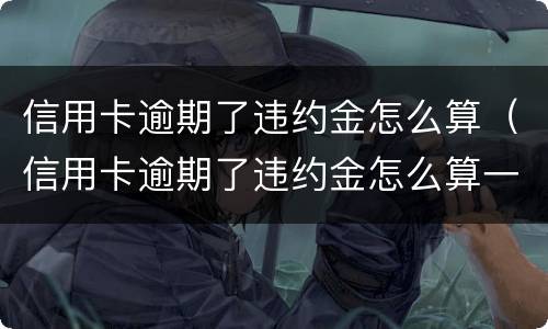 信用卡逾期了违约金怎么算（信用卡逾期了违约金怎么算一万是多少一个月）