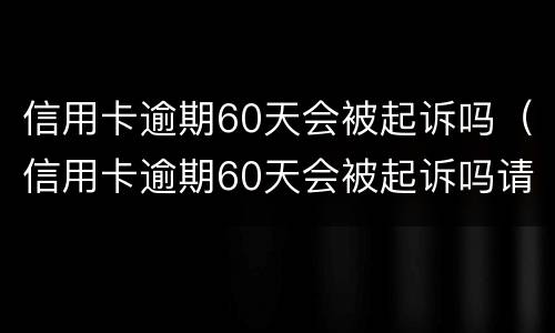 信用卡逾期60天会被起诉吗（信用卡逾期60天会被起诉吗请问）