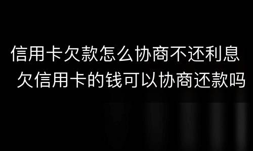信用卡欠款怎么协商不还利息 欠信用卡的钱可以协商还款吗