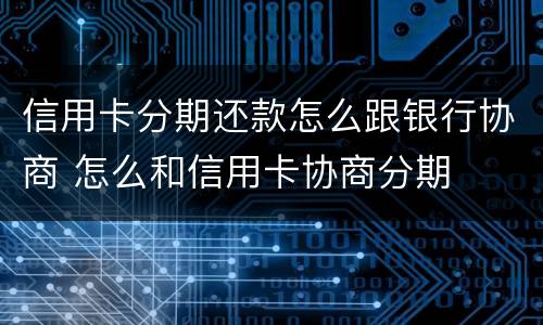 信用卡分期还款怎么跟银行协商 怎么和信用卡协商分期