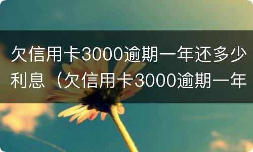 欠信用卡3000逾期一年还多少利息（欠信用卡3000逾期一年要还多少）