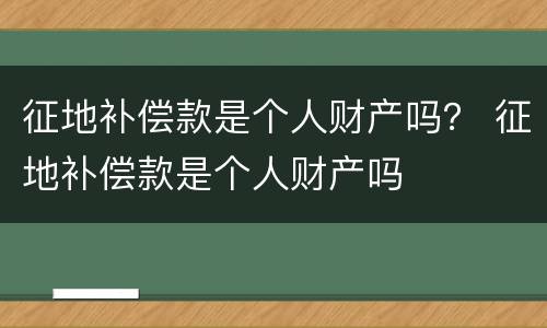 征地补偿款是个人财产吗？ 征地补偿款是个人财产吗