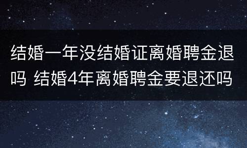结婚一年没结婚证离婚聘金退吗 结婚4年离婚聘金要退还吗
