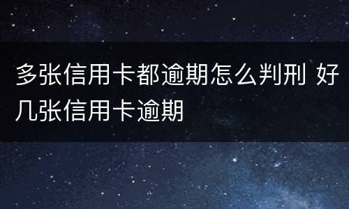 多张信用卡都逾期怎么判刑 好几张信用卡逾期