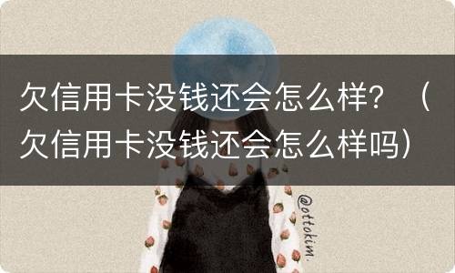 欠信用卡没钱还会怎么样？（欠信用卡没钱还会怎么样吗）
