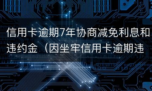信用卡逾期7年协商减免利息和违约金（因坐牢信用卡逾期违约金可以减免吗）