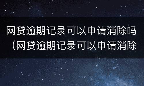 网贷逾期记录可以申请消除吗（网贷逾期记录可以申请消除吗知乎）
